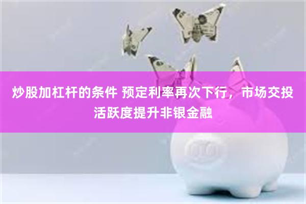 炒股加杠杆的条件 预定利率再次下行，市场交投活跃度提升非银金融