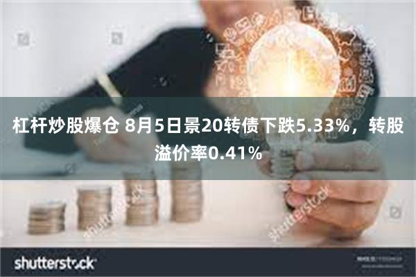 杠杆炒股爆仓 8月5日景20转债下跌5.33%，转股溢价率0.41%