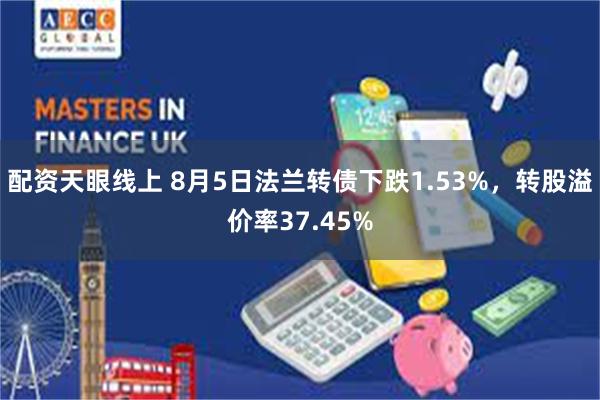 配资天眼线上 8月5日法兰转债下跌1.53%，转股溢价率37.45%