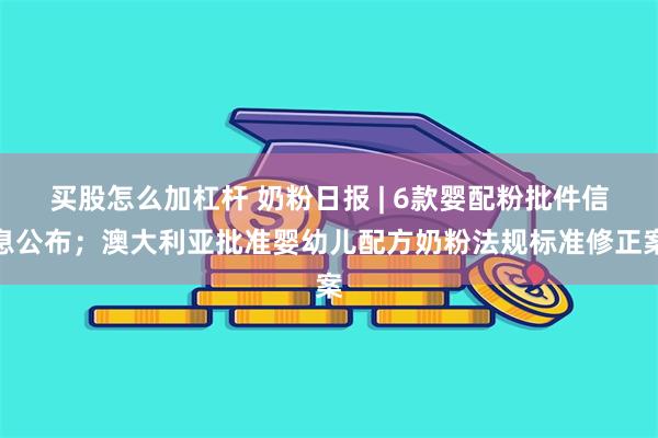 买股怎么加杠杆 奶粉日报 | 6款婴配粉批件信息公布；澳大利亚批准婴幼儿配方奶粉法规标准修正案