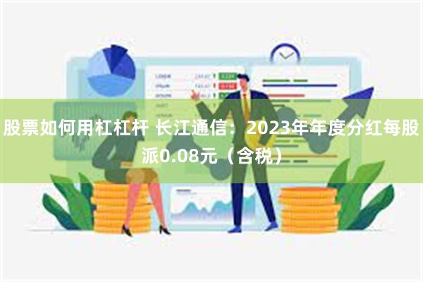 股票如何用杠杠杆 长江通信：2023年年度分红每股派0.08元（含税）