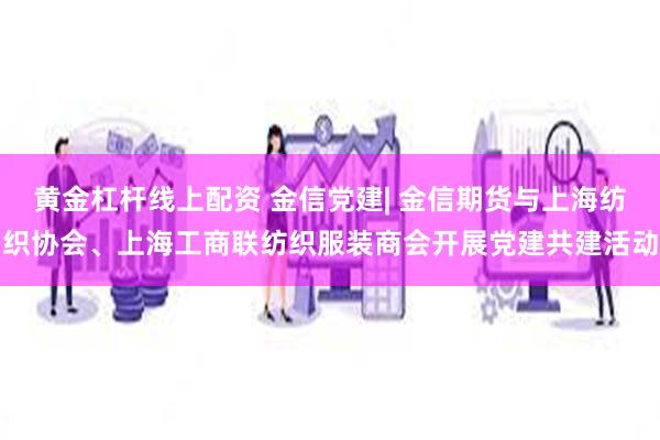 黄金杠杆线上配资 金信党建| 金信期货与上海纺织协会、上海工商联纺织服装商会开展党建共建活动