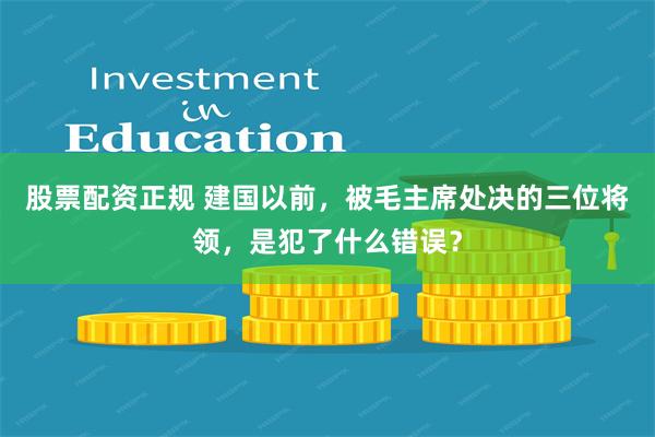 股票配资正规 建国以前，被毛主席处决的三位将领，是犯了什么错误？