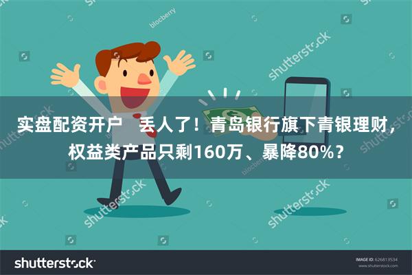 实盘配资开户   丢人了！青岛银行旗下青银理财，权益类产品只剩160万、暴降80%？