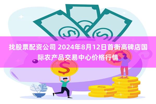 找股票配资公司 2024年8月12日首衡高碑店国际农产品交易中心价格行情