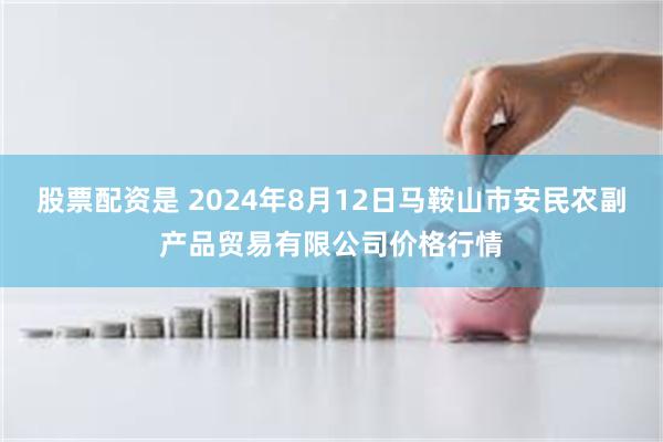 股票配资是 2024年8月12日马鞍山市安民农副产品贸易有限公司价格行情