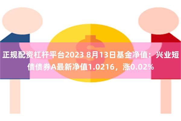 正规配资杠杆平台2023 8月13日基金净值：兴业短债债券A最新净值1.0216，涨0.02%