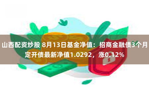 山西配资炒股 8月13日基金净值：招商金融债3个月定开债最新净值1.0292，涨0.12%