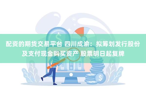 配资的期货交易平台 四川成渝：拟筹划发行股份及支付现金购买资产 股票明日起复牌