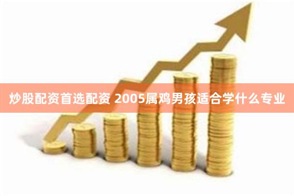 炒股配资首选配资 2005属鸡男孩适合学什么专业