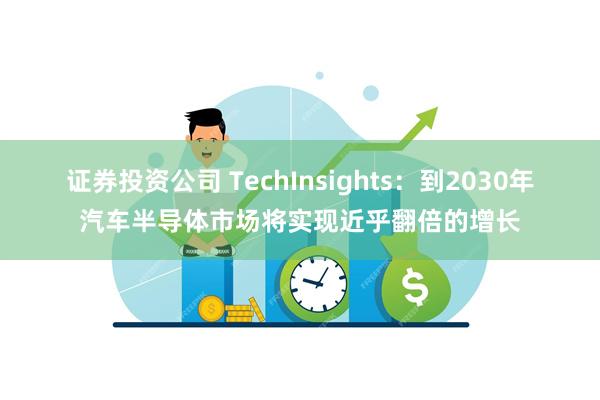 证券投资公司 TechInsights：到2030年汽车半导体市场将实现近乎翻倍的增长