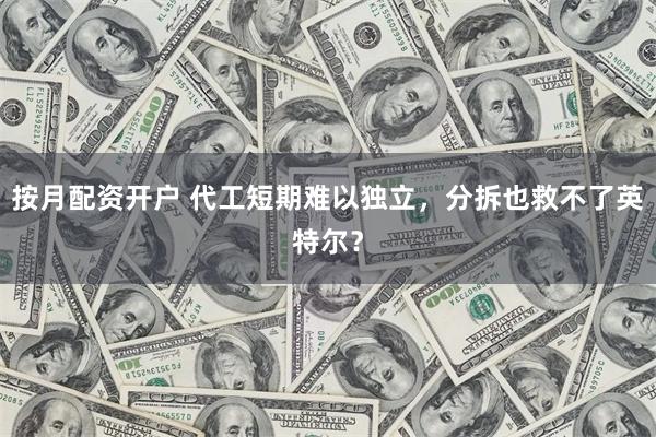 按月配资开户 代工短期难以独立，分拆也救不了英特尔？