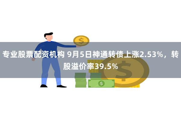 专业股票配资机构 9月5日神通转债上涨2.53%，转股溢价率39.5%