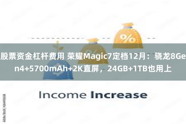 股票资金杠杆费用 荣耀Magic7定档12月：骁龙8Gen4+5700mAh+2K直屏，24GB+1TB也用上