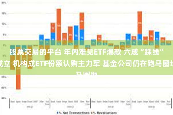 股票交易的平台 年内难见ETF爆款 六成“踩线”成立 机构成ETF份额认购主力军 基金公司仍在跑马圈地