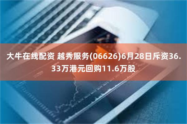 大牛在线配资 越秀服务(06626)6月28日斥资36.33万港元回购11.6万股