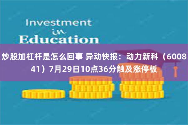 炒股加杠杆是怎么回事 异动快报：动力新科（600841）7月29日10点36分触及涨停板