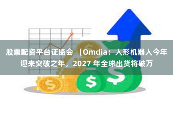 股票配资平台证监会 【Omdia：人形机器人今年迎来突破之年，2027 年全球出货将破万