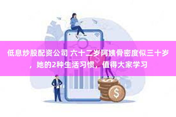 低息炒股配资公司 六十二岁阿姨骨密度似三十岁，她的2种生活习惯，值得大家学习