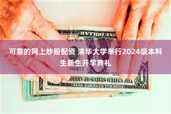 可靠的网上炒股配资 清华大学举行2024级本科生新生开学典礼