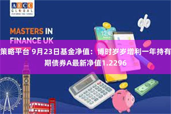 策略平台 9月23日基金净值：博时岁岁增利一年持有期债券A最新净值1.2296