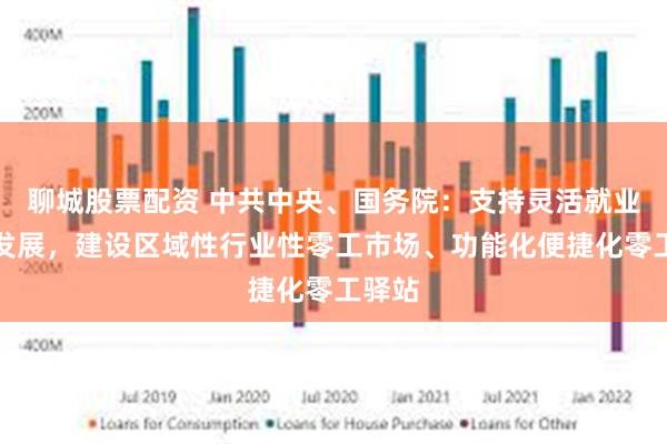 聊城股票配资 中共中央、国务院：支持灵活就业健康发展，建设区域性行业性零工市场、功能化便捷化零工驿站