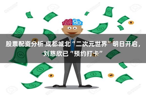 股票配资分析 成都城北“二次元世界”明日开启，刘慈欣已“预约打卡”