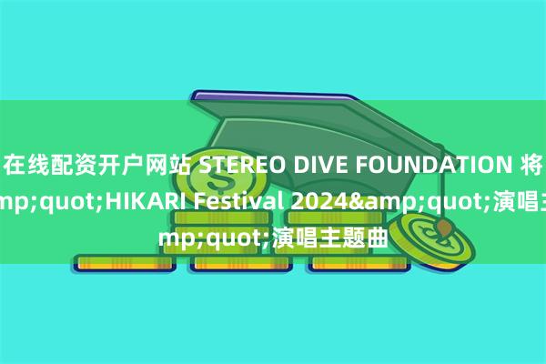 在线配资开户网站 STEREO DIVE FOUNDATION 将为&quot;HIKARI Festival 2024&quot;演唱主题曲