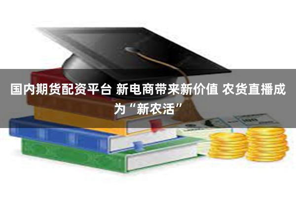 国内期货配资平台 新电商带来新价值 农货直播成为“新农活”