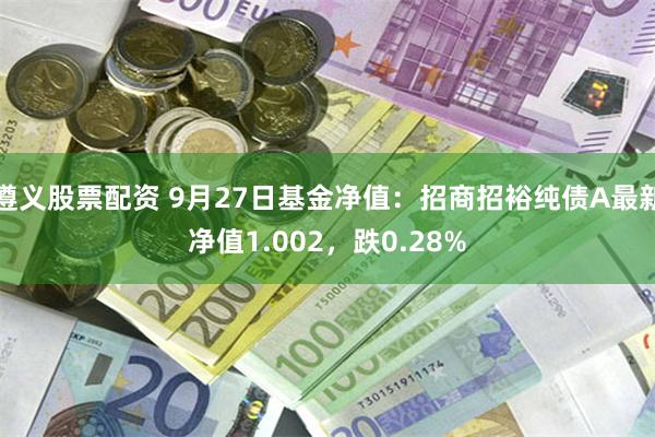 遵义股票配资 9月27日基金净值：招商招裕纯债A最新净值1.002，跌0.28%