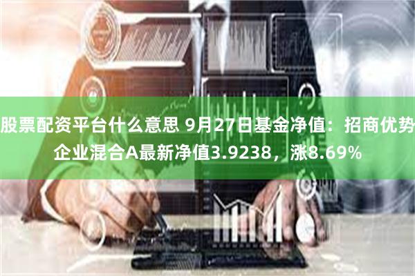 股票配资平台什么意思 9月27日基金净值：招商优势企业混合A最新净值3.9238，涨8.69%