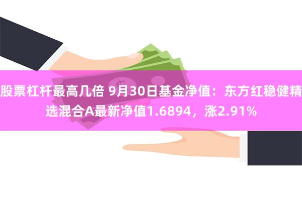 股票杠杆最高几倍 9月30日基金净值：东方红稳健精选混合A最新净值1.6894，涨2.91%