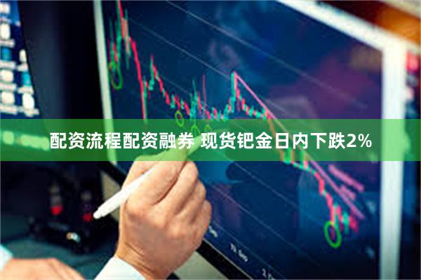 配资流程配资融券 现货钯金日内下跌2%