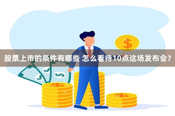 股票上市的条件有哪些 怎么看待10点这场发布会？