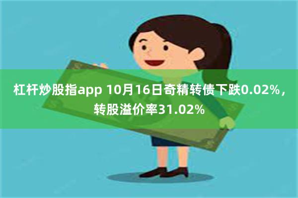 杠杆炒股指app 10月16日奇精转债下跌0.02%，转股溢价率31.02%