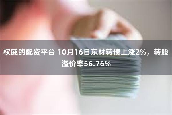 权威的配资平台 10月16日东材转债上涨2%，转股溢价率56.76%