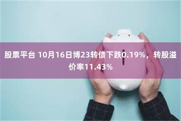 股票平台 10月16日博23转债下跌0.19%，转股溢价率11.43%