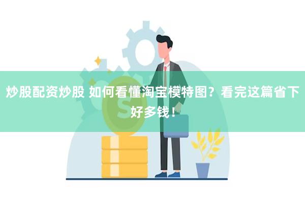 炒股配资炒股 如何看懂淘宝模特图？看完这篇省下好多钱！