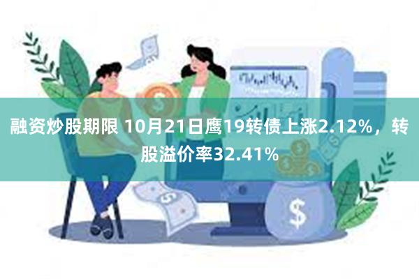 融资炒股期限 10月21日鹰19转债上涨2.12%，转股溢价率32.41%