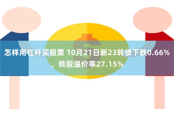 怎样用杠杆买股票 10月21日新23转债下跌0.66%，转股溢价率27.15%