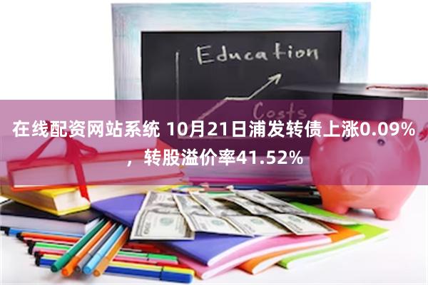 在线配资网站系统 10月21日浦发转债上涨0.09%，转股溢价率41.52%