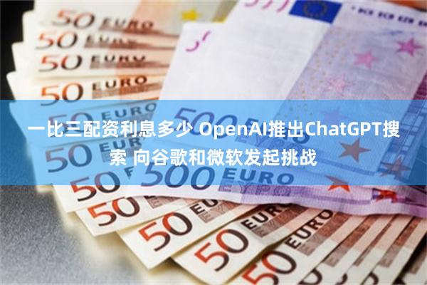 一比三配资利息多少 OpenAI推出ChatGPT搜索 向谷歌和微软发起挑战