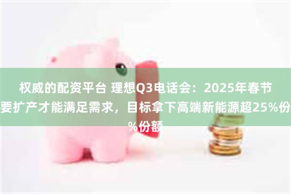 权威的配资平台 理想Q3电话会：2025年春节需要扩产才能满足需求，目标拿下高端新能源超25%份额