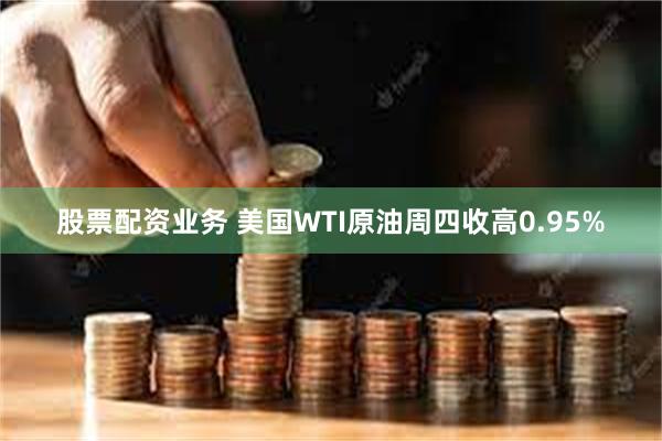 股票配资业务 美国WTI原油周四收高0.95%