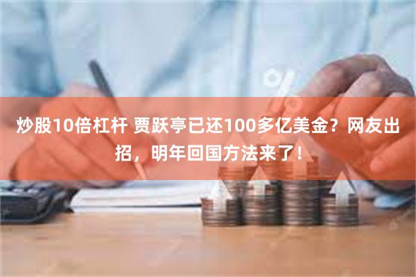 炒股10倍杠杆 贾跃亭已还100多亿美金？网友出招，明年回国方法来了！