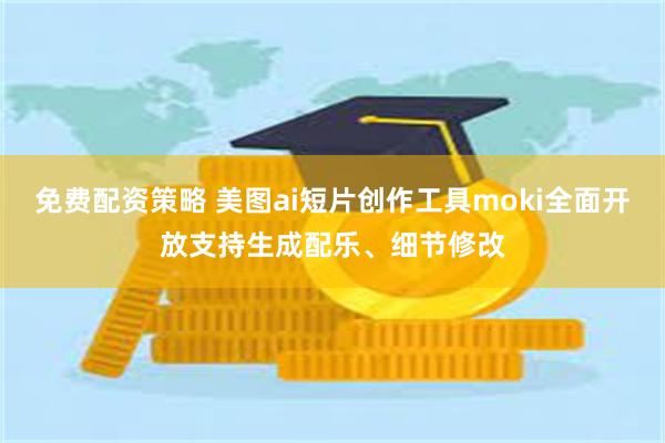 免费配资策略 美图ai短片创作工具moki全面开放支持生成配乐、细节修改