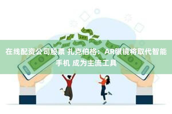 在线配资公司股票 扎克伯格：AR眼镜将取代智能手机 成为主流工具