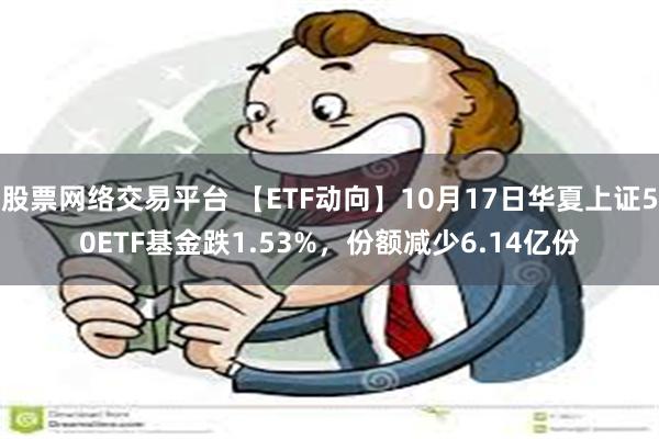 股票网络交易平台 【ETF动向】10月17日华夏上证50ETF基金跌1.53%，份额减少6.14亿份