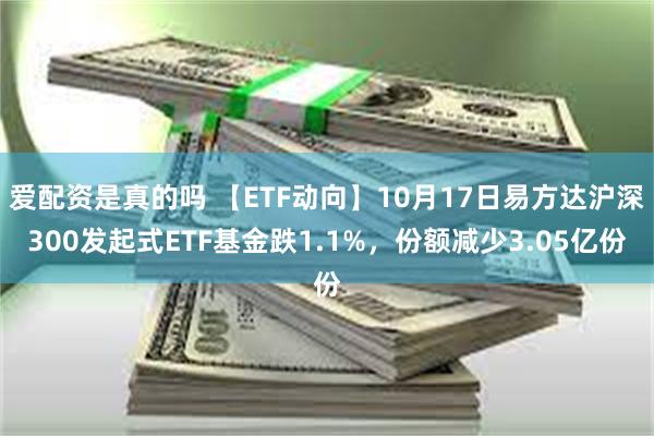 爱配资是真的吗 【ETF动向】10月17日易方达沪深300发起式ETF基金跌1.1%，份额减少3.05亿份