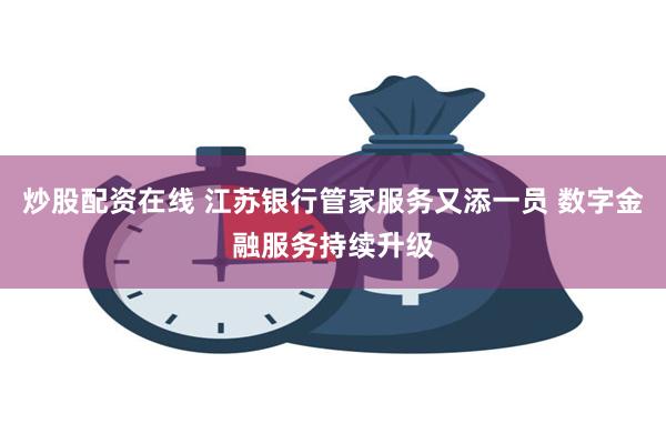 炒股配资在线 江苏银行管家服务又添一员 数字金融服务持续升级